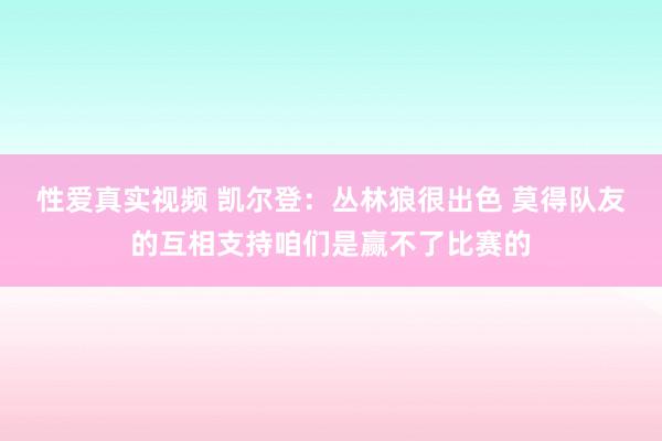 性爱真实视频 凯尔登：丛林狼很出色 莫得队友的互相支持咱们是赢不了比赛的