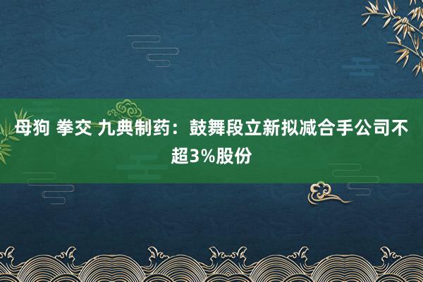 母狗 拳交 九典制药：鼓舞段立新拟减合手公司不超3%股份