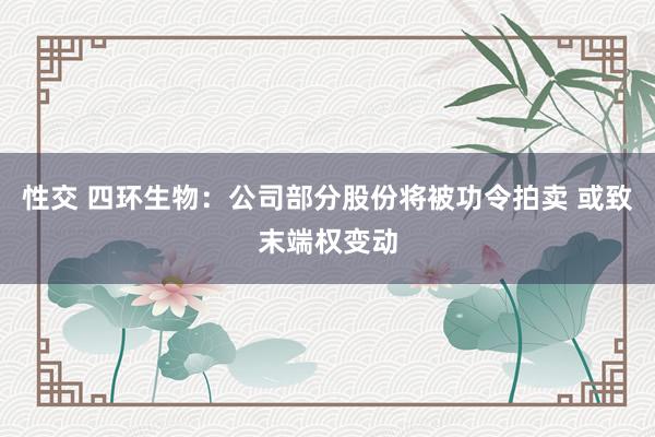 性交 四环生物：公司部分股份将被功令拍卖 或致末端权变动