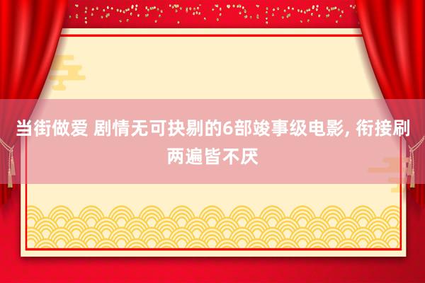 当街做爱 剧情无可抉剔的6部竣事级电影， 衔接刷两遍皆不厌