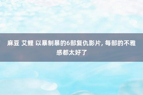 麻豆 艾鲤 以暴制暴的6部复仇影片， 每部的不雅感都太好了