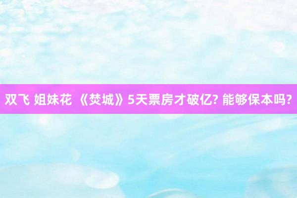 双飞 姐妹花 《焚城》5天票房才破亿? 能够保本吗?