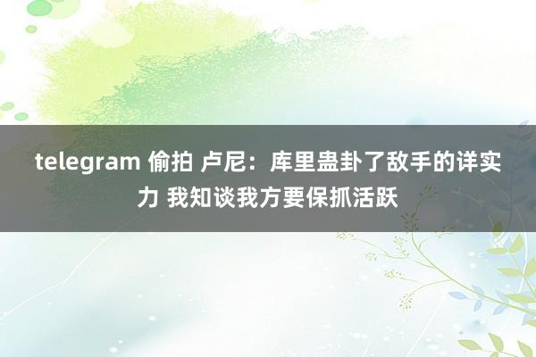 telegram 偷拍 卢尼：库里蛊卦了敌手的详实力 我知谈我方要保抓活跃