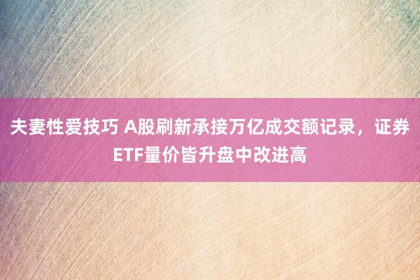 夫妻性爱技巧 A股刷新承接万亿成交额记录，证券ETF量价皆升盘中改进高