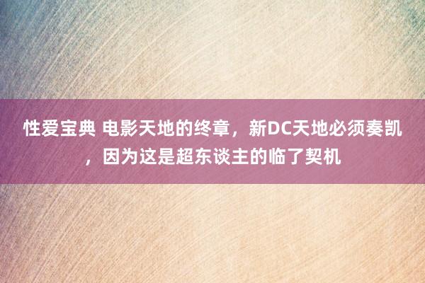 性爱宝典 电影天地的终章，新DC天地必须奏凯，因为这是超东谈主的临了契机