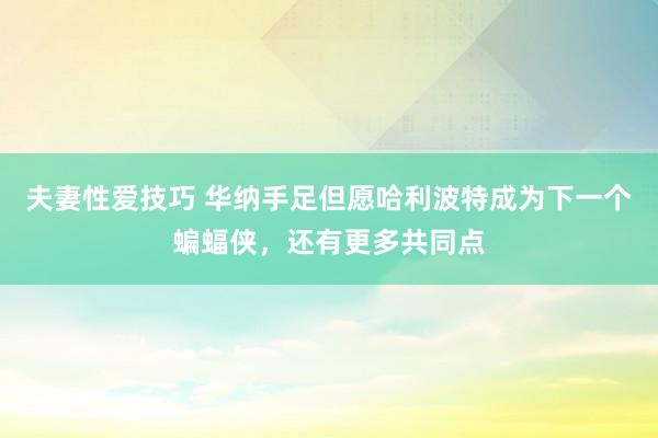 夫妻性爱技巧 华纳手足但愿哈利波特成为下一个蝙蝠侠，还有更多共同点