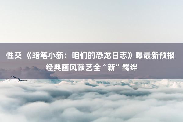 性交 《蜡笔小新：咱们的恐龙日志》曝最新预报 经典画风献艺全“新”羁绊