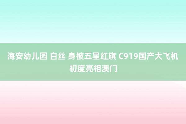 海安幼儿园 白丝 身披五星红旗 C919国产大飞机初度亮相澳门