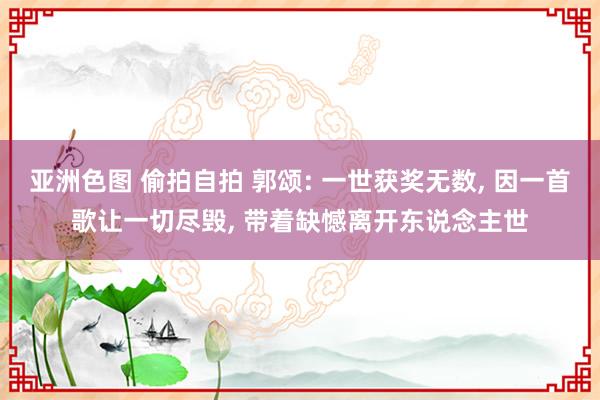 亚洲色图 偷拍自拍 郭颂: 一世获奖无数， 因一首歌让一切尽毁， 带着缺憾离开东说念主世