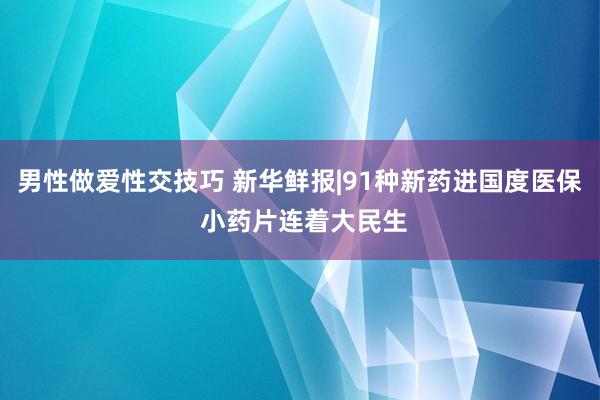 男性做爱性交技巧 新华鲜报|91种新药进国度医保 小药片连着大民生