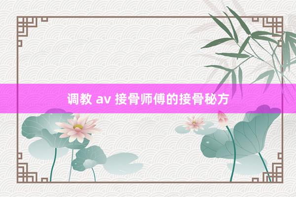 调教 av 接骨师傅的接骨秘方