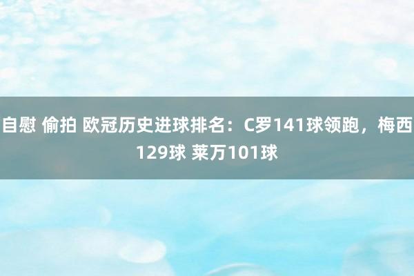 自慰 偷拍 欧冠历史进球排名：C罗141球领跑，梅西129球 莱万101球