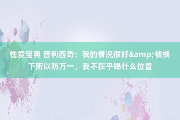 性爱宝典 普利西奇：我的情况很好&被换下所以防万一，我不在乎踢什么位置