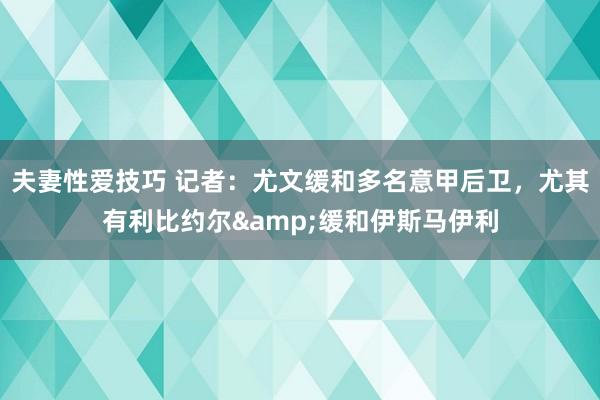 夫妻性爱技巧 记者：尤文缓和多名意甲后卫，尤其有利比约尔&缓和伊斯马伊利