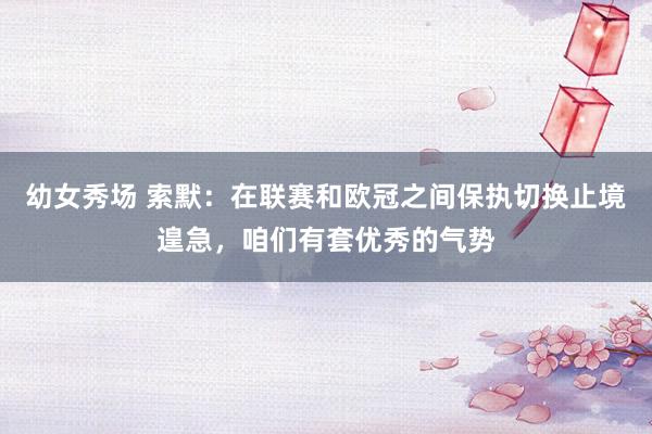 幼女秀场 索默：在联赛和欧冠之间保执切换止境遑急，咱们有套优秀的气势