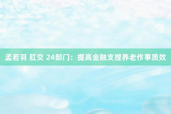 孟若羽 肛交 24部门：提高金融支捏养老作事质效