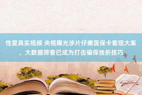 性爱真实视频 央视曝光涉片仔癀医保卡套现大案，大数据筛查已成为打击骗保挫折技巧