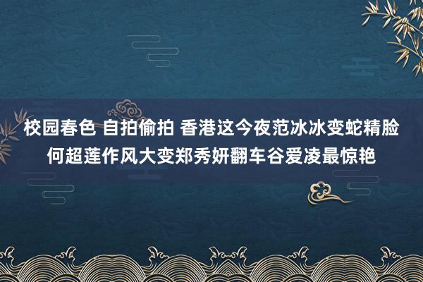 校园春色 自拍偷拍 香港这今夜范冰冰变蛇精脸何超莲作风大变郑秀妍翻车谷爱凌最惊艳