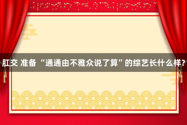 肛交 准备 “通通由不雅众说了算”的综艺长什么样?