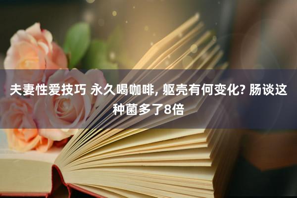 夫妻性爱技巧 永久喝咖啡， 躯壳有何变化? 肠谈这种菌多了8倍