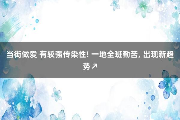 当街做爱 有较强传染性! 一地全班勤苦， 出现新趋势↗