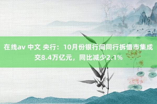 在线av 中文 央行：10月份银行间同行拆借市集成交8.4万亿元，同比减少2.1%