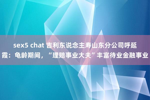 sex5 chat 吉利东说念主寿山东分公司呼延霞：龟龄期间，“理赔事业大夫”丰富待业金融事业