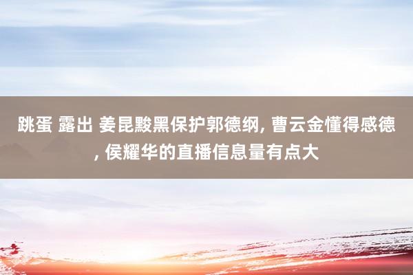 跳蛋 露出 姜昆黢黑保护郭德纲， 曹云金懂得感德， 侯耀华的直播信息量有点大