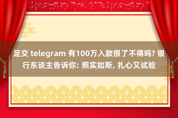 足交 telegram 有100万入款很了不得吗? 银行东谈主告诉你: 照实如斯， 扎心又试验