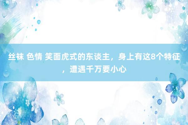 丝袜 色情 笑面虎式的东谈主，身上有这8个特征，遭遇千万要小心