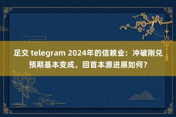 足交 telegram 2024年的信赖业：冲破刚兑预期基本变成，回首本源进展如何？