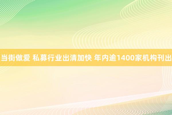 当街做爱 私募行业出清加快 年内逾1400家机构刊出