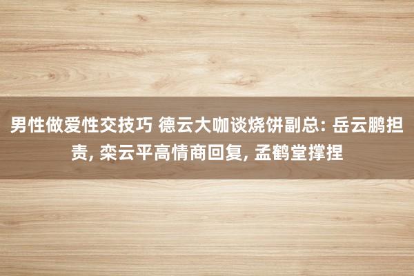 男性做爱性交技巧 德云大咖谈烧饼副总: 岳云鹏担责， 栾云平高情商回复， 孟鹤堂撑捏