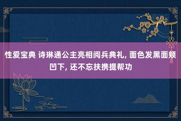 性爱宝典 诗琳通公主亮相阅兵典礼， 面色发黑面颊凹下， 还不忘扶携提帮功