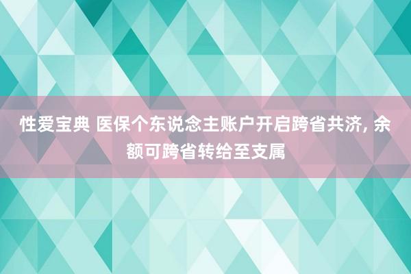 性爱宝典 医保个东说念主账户开启跨省共济， 余额可跨省转给至支属