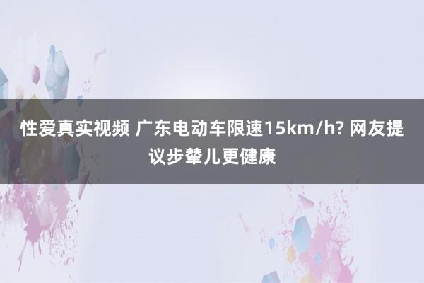 性爱真实视频 广东电动车限速15km/h? 网友提议步辇儿更健康