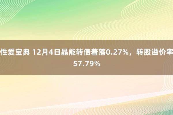 性爱宝典 12月4日晶能转债着落0.27%，转股溢价率57.79%