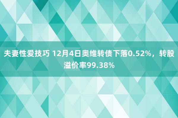 夫妻性爱技巧 12月4日奥维转债下落0.52%，转股溢价率99.38%