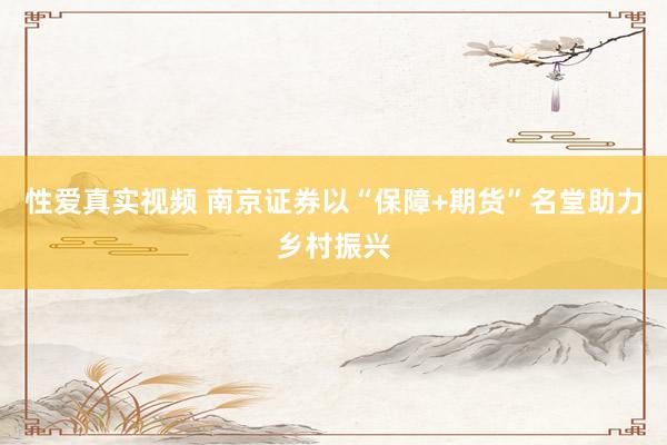 性爱真实视频 南京证券以“保障+期货”名堂助力乡村振兴