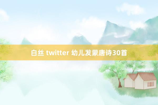 白丝 twitter 幼儿发蒙唐诗30首