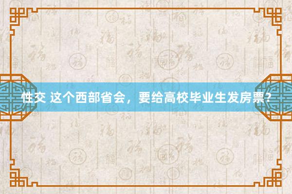 性交 这个西部省会，要给高校毕业生发房票？