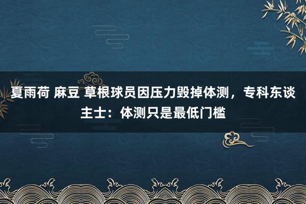 夏雨荷 麻豆 草根球员因压力毁掉体测，专科东谈主士：体测只是最低门槛