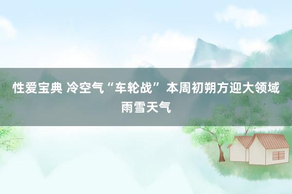 性爱宝典 冷空气“车轮战” 本周初朔方迎大领域雨雪天气