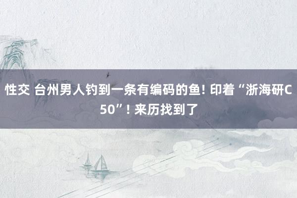 性交 台州男人钓到一条有编码的鱼! 印着“浙海研C50”! 来历找到了