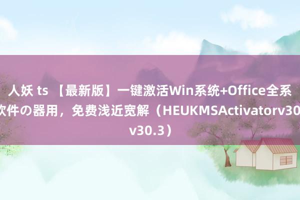 人妖 ts 【最新版】一键激活Win系统+Office全系列软件の器用，免费浅近宽解（HEUKMSActivatorv30.3）