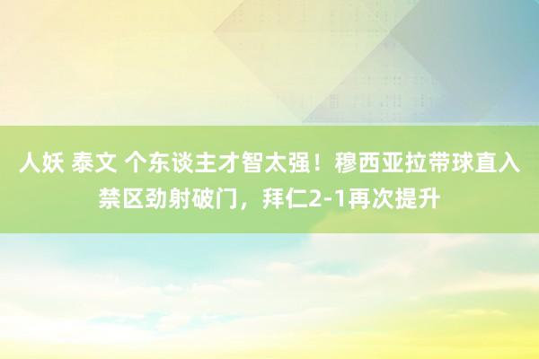 人妖 泰文 个东谈主才智太强！穆西亚拉带球直入禁区劲射破门，拜仁2-1再次提升