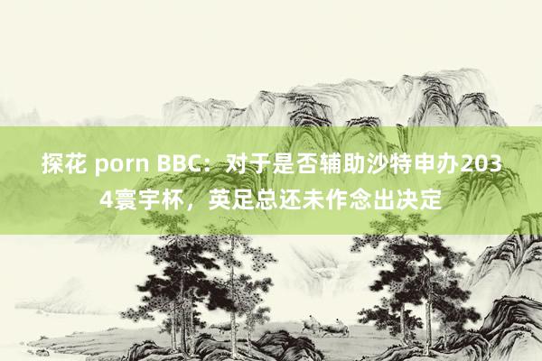 探花 porn BBC：对于是否辅助沙特申办2034寰宇杯，英足总还未作念出决定