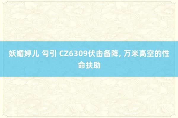 妖媚婷儿 勾引 CZ6309伏击备降， 万米高空的性命扶助