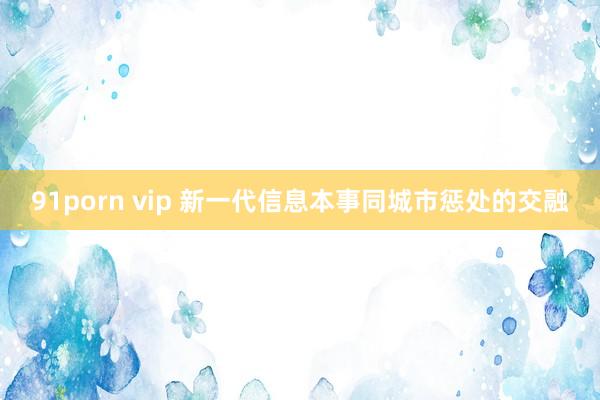 91porn vip 新一代信息本事同城市惩处的交融