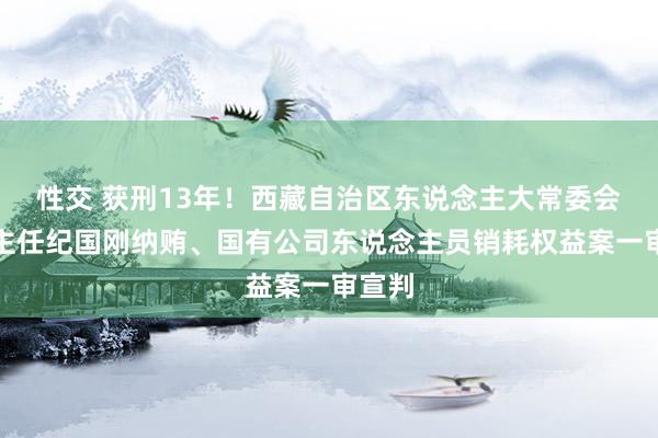 性交 获刑13年！西藏自治区东说念主大常委会原副主任纪国刚纳贿、国有公司东说念主员销耗权益案一审宣判